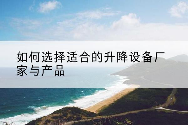 鄂托克前旗电动升降平台厂家-如何选择适合的升降设备厂家与产品