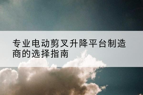 鄂托克前旗电动剪叉升降平台厂家-专业电动剪叉升降平台制造商的选择指南