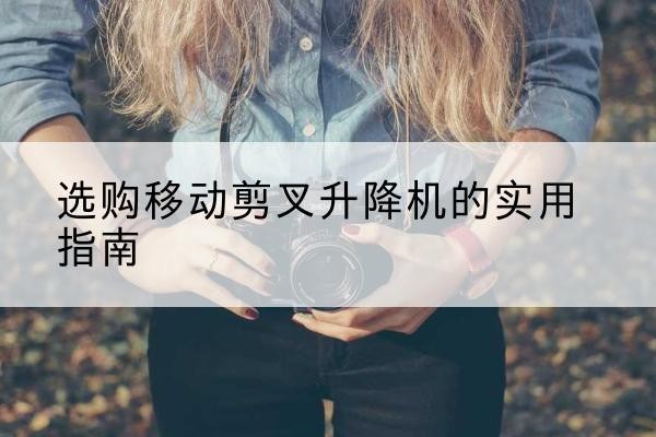鄂托克前旗移动剪叉升降机怎么选-选购移动剪叉升降机的实用指南