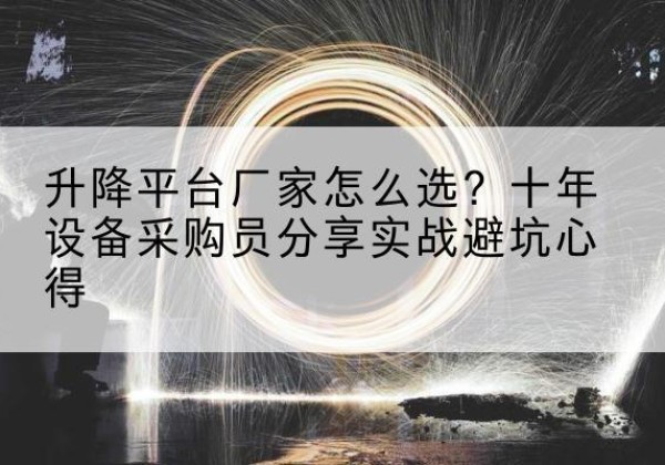 鄂托克前旗升降平台厂家-怎么选？十年设备采购员分享实战避坑心得