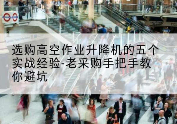 鄂托克前旗高空作业升降机厂家-选购高空作业升降机的五个实战经验-老采购手把手教你避坑