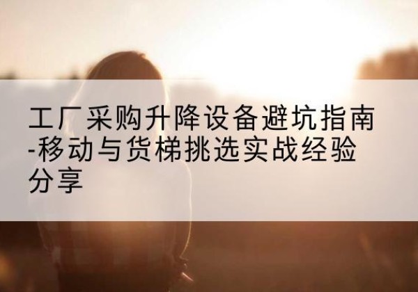 鄂托克前旗移动式升降机怎么选-工厂采购升降设备避坑指南-移动与货梯挑选实战经验分享