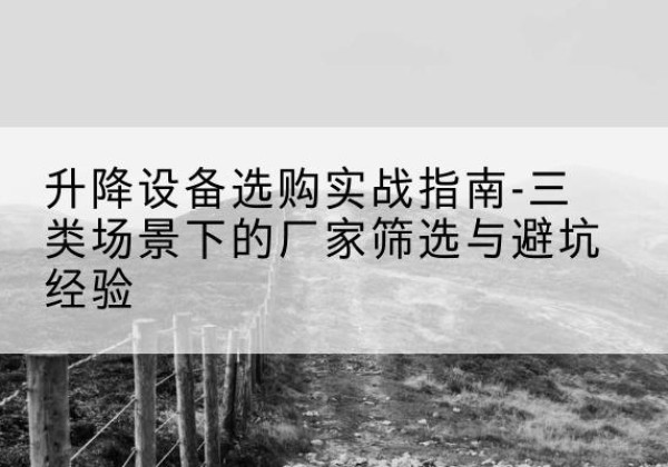 鄂托克前旗移动式升降机厂家推荐-升降设备选购实战指南-三类场景下的厂家筛选与避坑经验