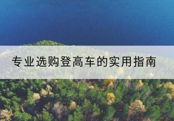 鄂托克前旗电动登高车厂家推荐-专业选购登高车的实用指南