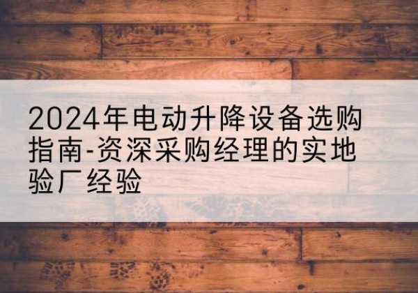 鄂托克前旗电动剪叉升降平台厂家-2024年电动升降设备选购指南-资深采购经理的实地验厂经验
