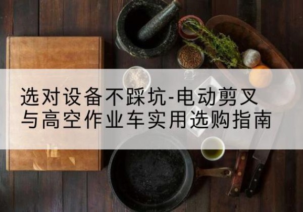 鄂托克前旗电动剪叉升降平台怎么选-选对设备不踩坑-电动剪叉与高空作业车实用选购指南