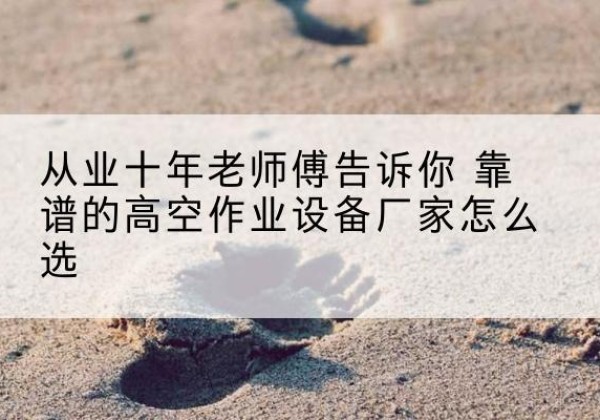 鄂托克前旗高空作业升降机厂家推荐-从业十年老师傅告诉你 靠谱的高空作业设备厂家怎么选