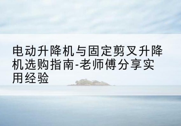 鄂托克前旗电动升降机怎么选-电动升降机与固定剪叉升降机选购指南-老师傅分享实用经验