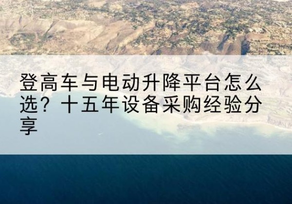 鄂托克前旗登高车厂家厂家-登高车与电动升降平台怎么选？十五年设备采购经验分享
