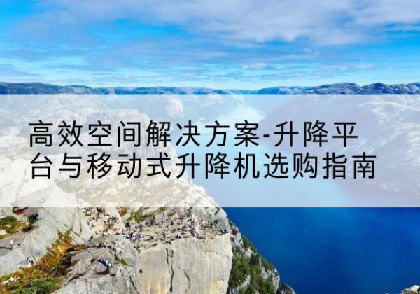 鄂托克前旗升降平台厂家-*空间解决方案-升降平台与移动式升降机选购指南
