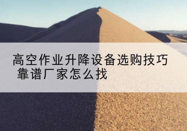鄂托克前旗电动升降平台厂家推荐-高空作业升降设备选购技巧 靠谱厂家怎么找