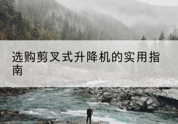 鄂托克前旗剪叉式升降机怎么选-选购剪叉式升降机的实用指南