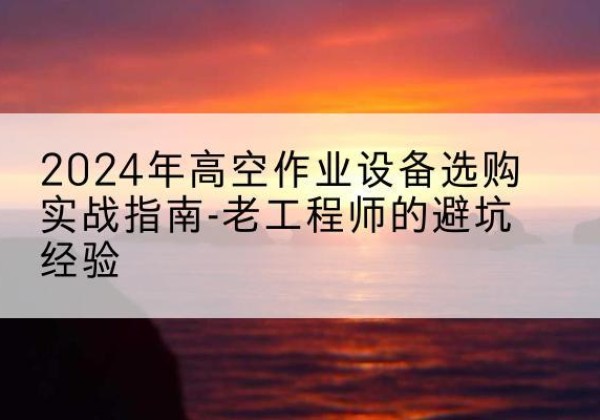 鄂托克前旗高空作业升降机厂家推荐-2024年高空作业设备选购实战指南-老工程师的避坑经验