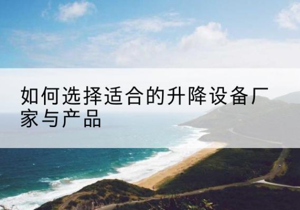 鄂托克前旗电动升降平台厂家-如何选择适合的升降设备厂家与产品