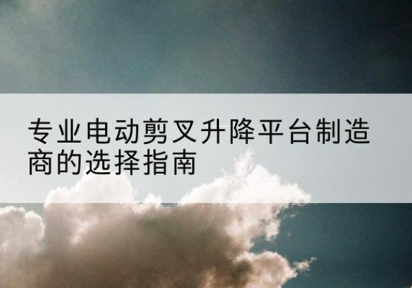 鄂托克前旗电动剪叉升降平台厂家-专业电动剪叉升降平台制造商的选择指南
