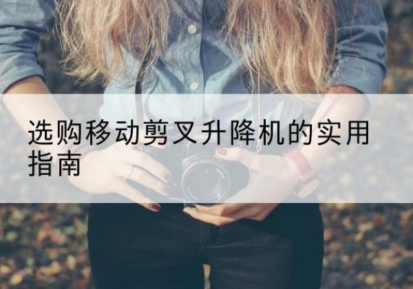 鄂托克前旗移动剪叉升降机怎么选-选购移动剪叉升降机的实用指南